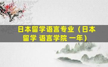 日本留学语言专业（日本留学 语言学院 一年）